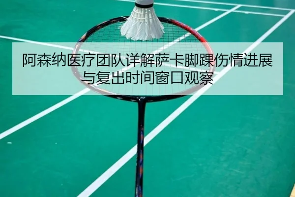 阿森纳医疗团队详解萨卡脚踝伤情进展与复出时间窗口观察