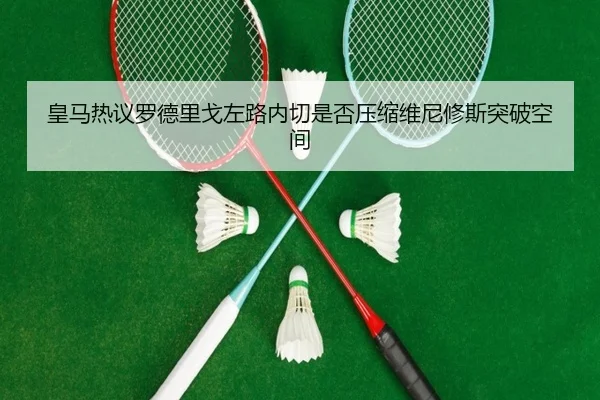 皇马热议罗德里戈左路内切是否压缩维尼修斯突破空间