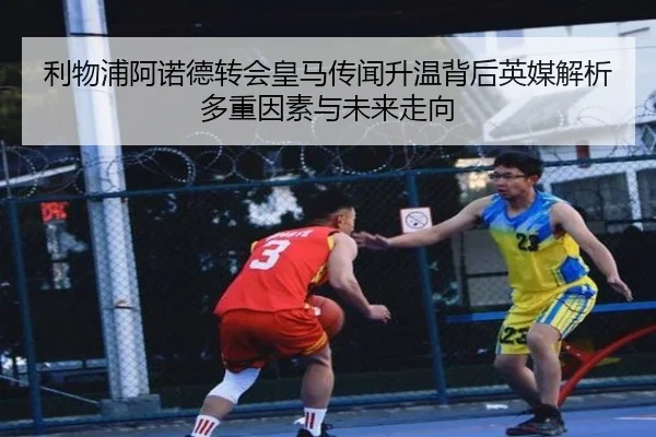 利物浦阿诺德转会皇马传闻升温背后英媒解析多重因素与未来走向