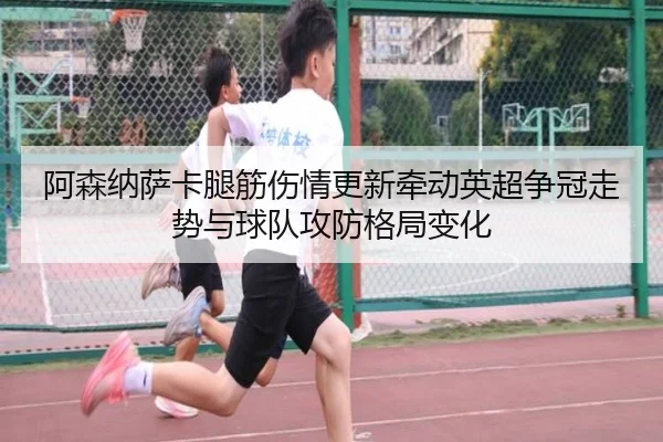 阿森纳萨卡腿筋伤情更新牵动英超争冠走势与球队攻防格局变化