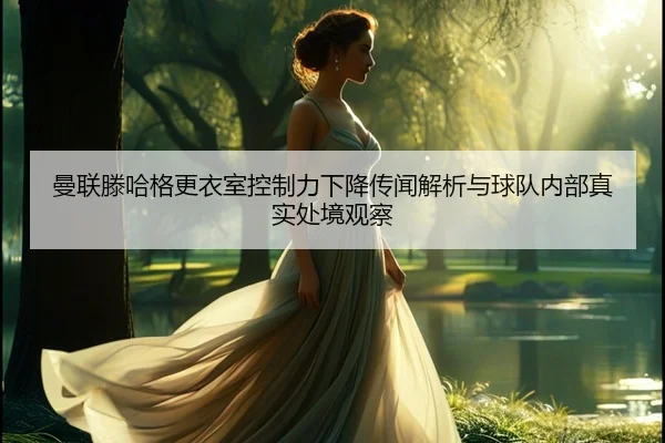 曼联滕哈格更衣室控制力下降传闻解析与球队内部真实处境观察
