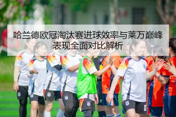 哈兰德欧冠淘汰赛进球效率与莱万巅峰表现全面对比解析