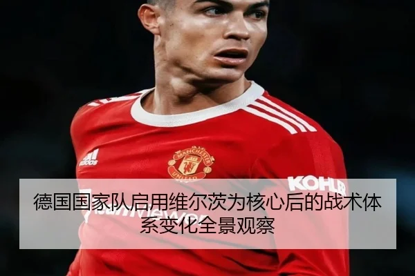 德国国家队启用维尔茨为核心后的战术体系变化全景观察