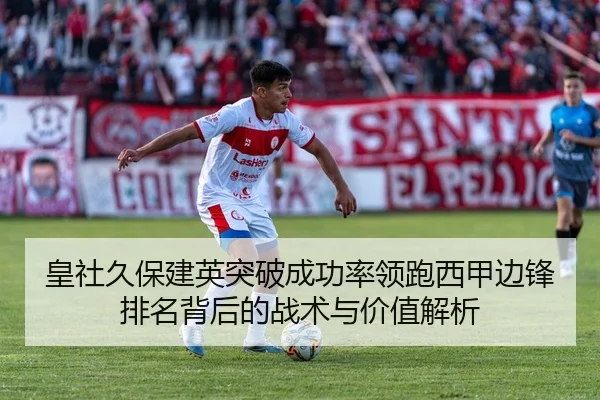 皇社久保建英突破成功率领跑西甲边锋排名背后的战术与价值解析