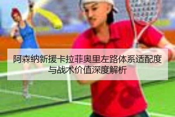阿森纳新援卡拉菲奥里左路体系适配度与战术价值深度解析