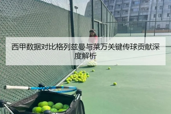西甲数据对比格列兹曼与莱万关键传球贡献深度解析
