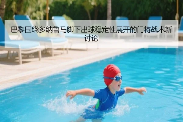 巴黎围绕多纳鲁马脚下出球稳定性展开的门将战术新讨论
