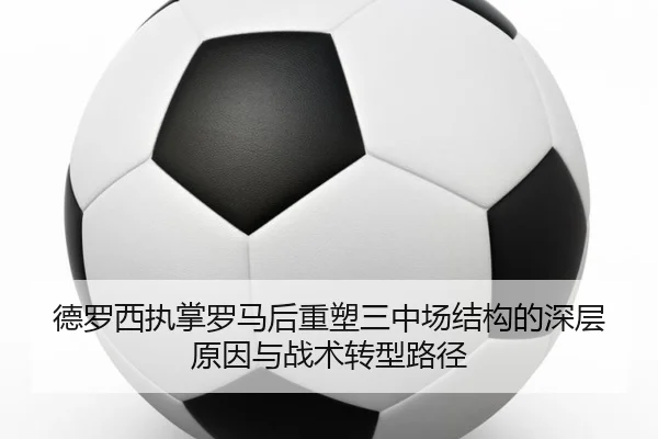 德罗西执掌罗马后重塑三中场结构的深层原因与战术转型路径