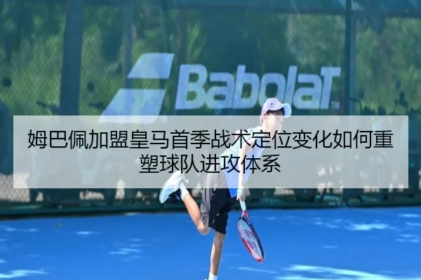姆巴佩加盟皇马首季战术定位变化如何重塑球队进攻体系
