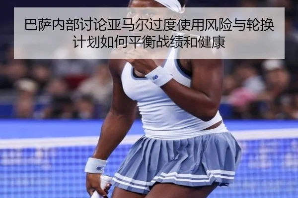 巴萨内部讨论亚马尔过度使用风险与轮换计划如何平衡战绩和健康