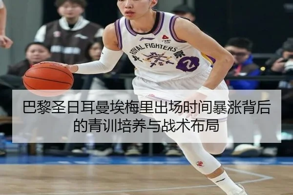 巴黎圣日耳曼埃梅里出场时间暴涨背后的青训培养与战术布局