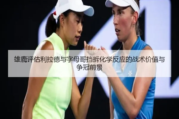 雄鹿评估利拉德与字母哥挡拆化学反应的战术价值与争冠前景