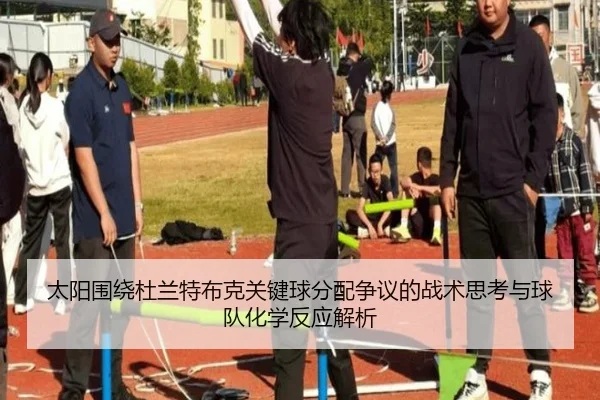 太阳围绕杜兰特布克关键球分配争议的战术思考与球队化学反应解析