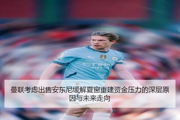曼联考虑出售安东尼缓解夏窗重建资金压力的深层原因与未来走向