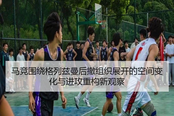 马竞围绕格列兹曼后撤组织展开的空间变化与进攻重构新观察