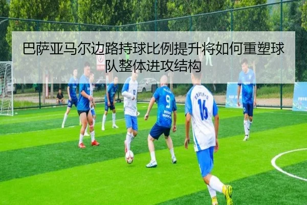 巴萨亚马尔边路持球比例提升将如何重塑球队整体进攻结构