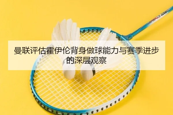 曼联评估霍伊伦背身做球能力与赛季进步的深层观察
