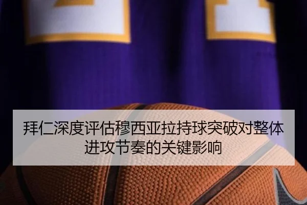 拜仁深度评估穆西亚拉持球突破对整体进攻节奏的关键影响