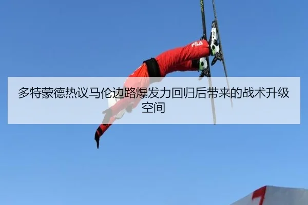 多特蒙德热议马伦边路爆发力回归后带来的战术升级空间
