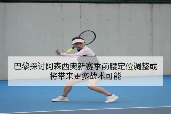 巴黎探讨阿森西奥新赛季前腰定位调整或将带来更多战术可能