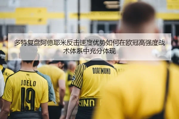 多特复盘阿德耶米反击速度优势如何在欧冠高强度战术体系中充分体现