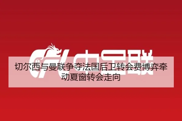 切尔西与曼联争夺法国后卫转会费博弈牵动夏窗转会走向