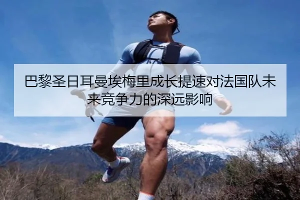 巴黎圣日耳曼埃梅里成长提速对法国队未来竞争力的深远影响
