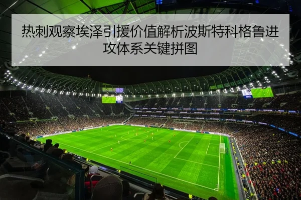 热刺观察埃泽引援价值解析波斯特科格鲁进攻体系关键拼图