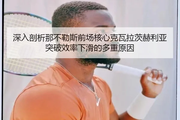 深入剖析那不勒斯前场核心克瓦拉茨赫利亚突破效率下滑的多重原因
