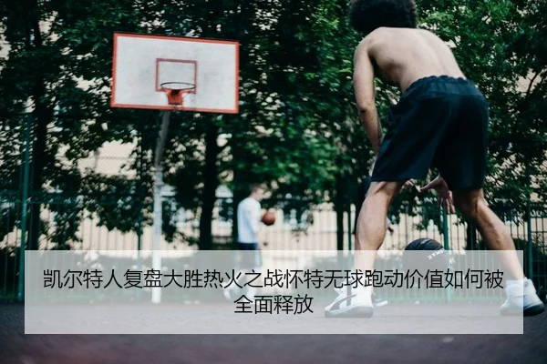 凯尔特人复盘大胜热火之战怀特无球跑动价值如何被全面释放