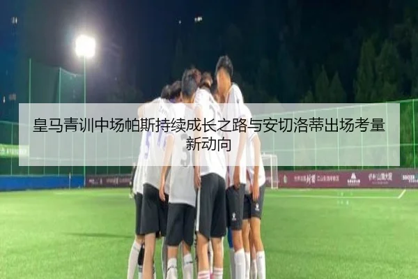 皇马青训中场帕斯持续成长之路与安切洛蒂出场考量新动向