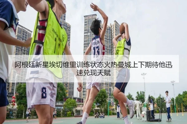 阿根廷新星埃切维里训练状态火热曼城上下期待他迅速兑现天赋