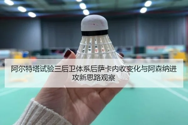阿尔特塔试验三后卫体系后萨卡内收变化与阿森纳进攻新思路观察